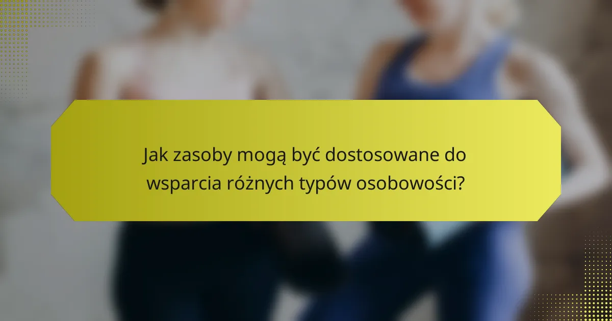Jak zasoby mogą być dostosowane do wsparcia różnych typów osobowości?