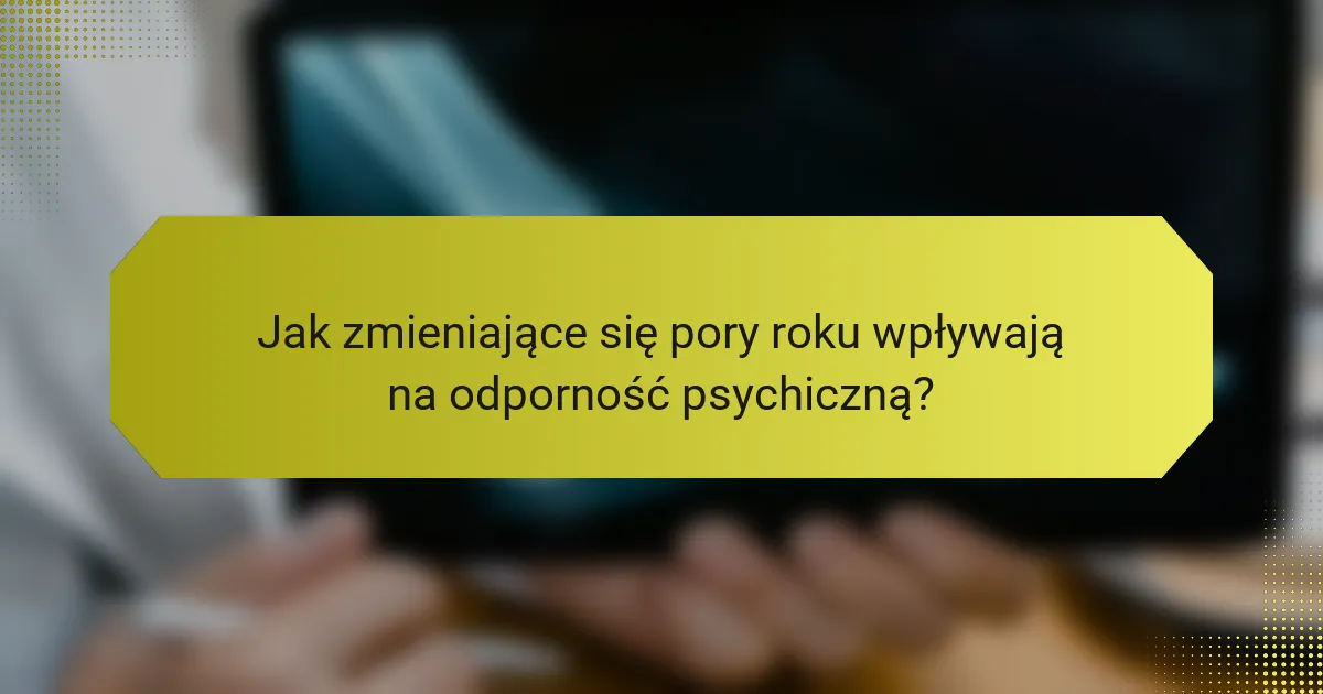 Jak zmieniające się pory roku wpływają na odporność psychiczną?
