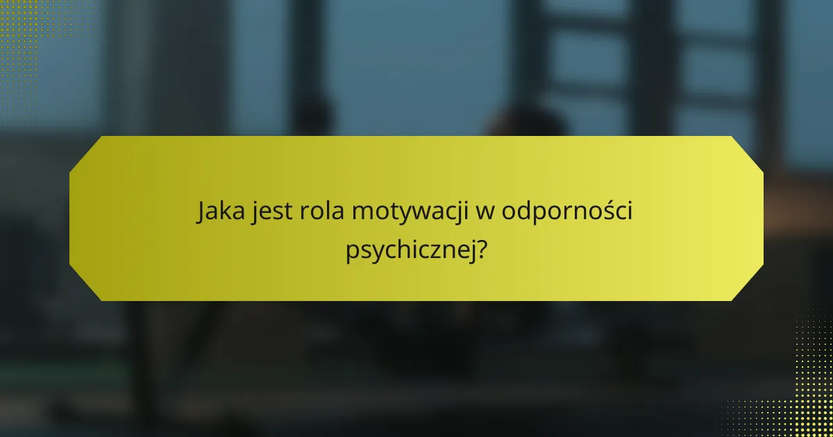 Jaka jest rola motywacji w odporności psychicznej?