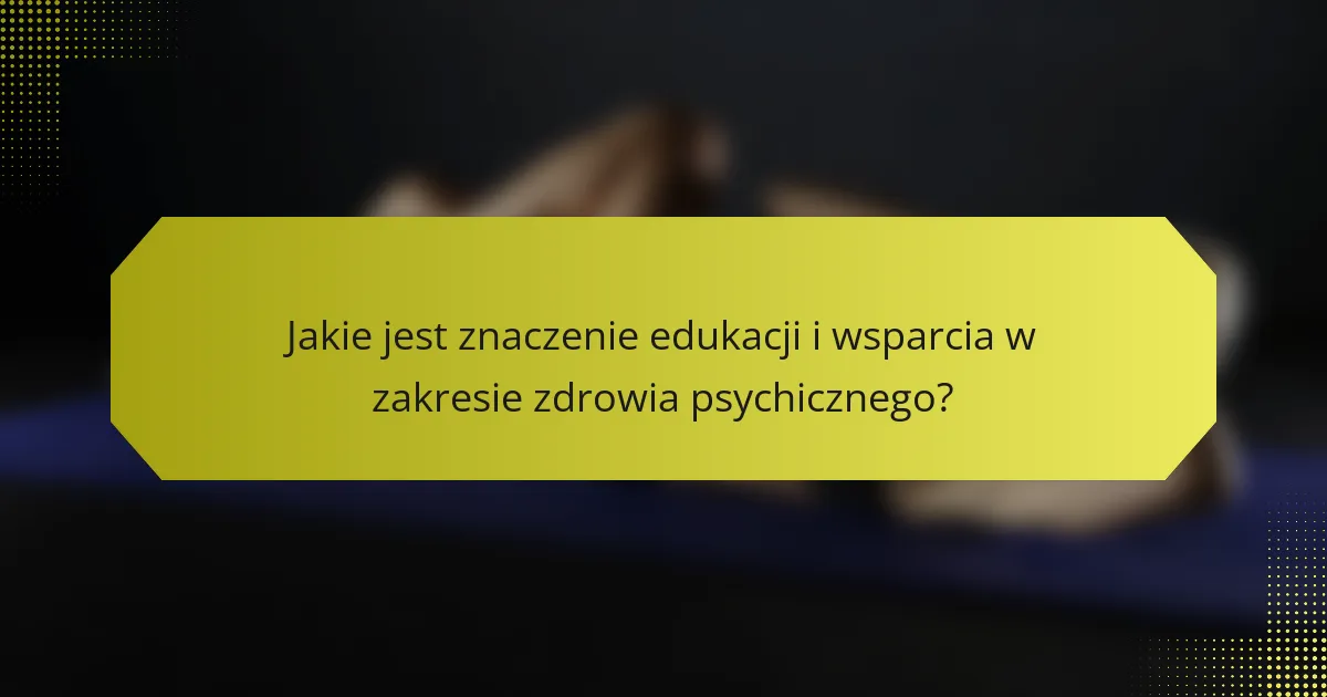 Jakie jest znaczenie edukacji i wsparcia w zakresie zdrowia psychicznego?