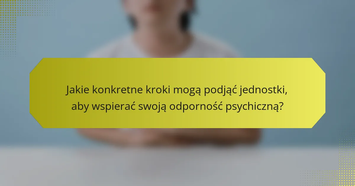 Jakie konkretne kroki mogą podjąć jednostki, aby wspierać swoją odporność psychiczną?