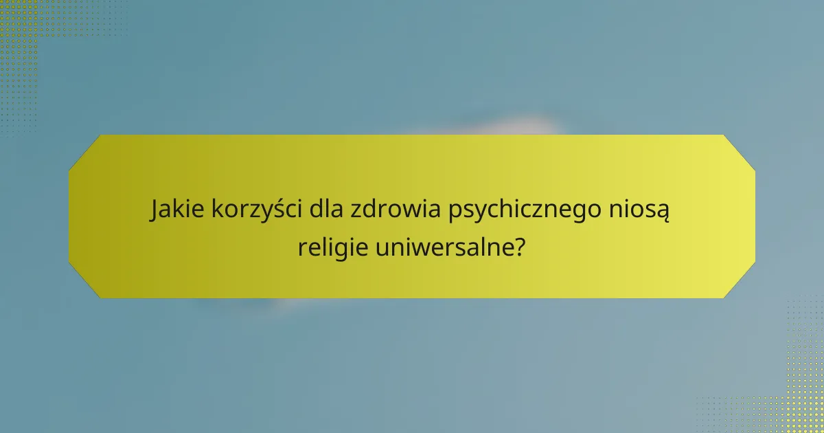 Jakie korzyści dla zdrowia psychicznego niosą religie uniwersalne?