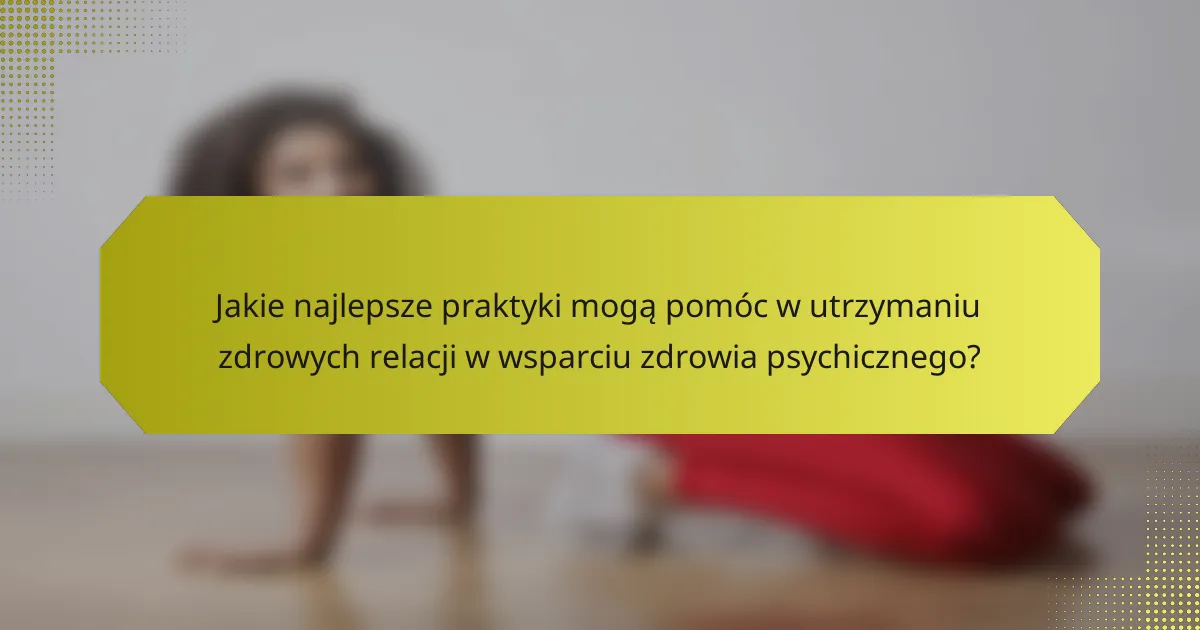 Jakie najlepsze praktyki mogą pomóc w utrzymaniu zdrowych relacji w wsparciu zdrowia psychicznego?