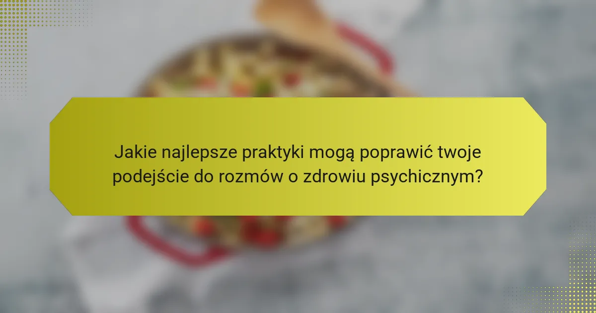 Jakie najlepsze praktyki mogą poprawić twoje podejście do rozmów o zdrowiu psychicznym?