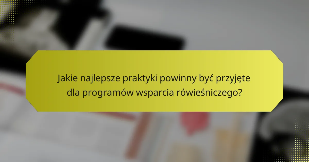 Jakie najlepsze praktyki powinny być przyjęte dla programów wsparcia rówieśniczego?