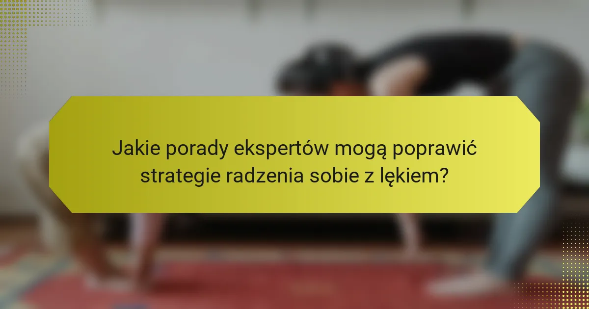 Jakie porady ekspertów mogą poprawić strategie radzenia sobie z lękiem?
