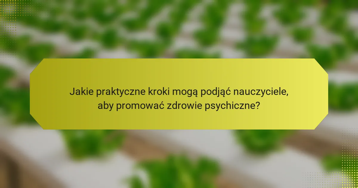 Jakie praktyczne kroki mogą podjąć nauczyciele, aby promować zdrowie psychiczne?