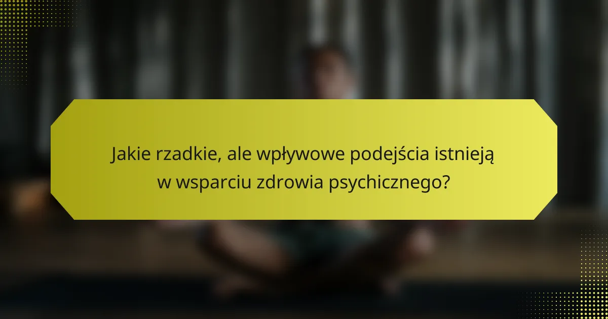 Jakie rzadkie, ale wpływowe podejścia istnieją w wsparciu zdrowia psychicznego?