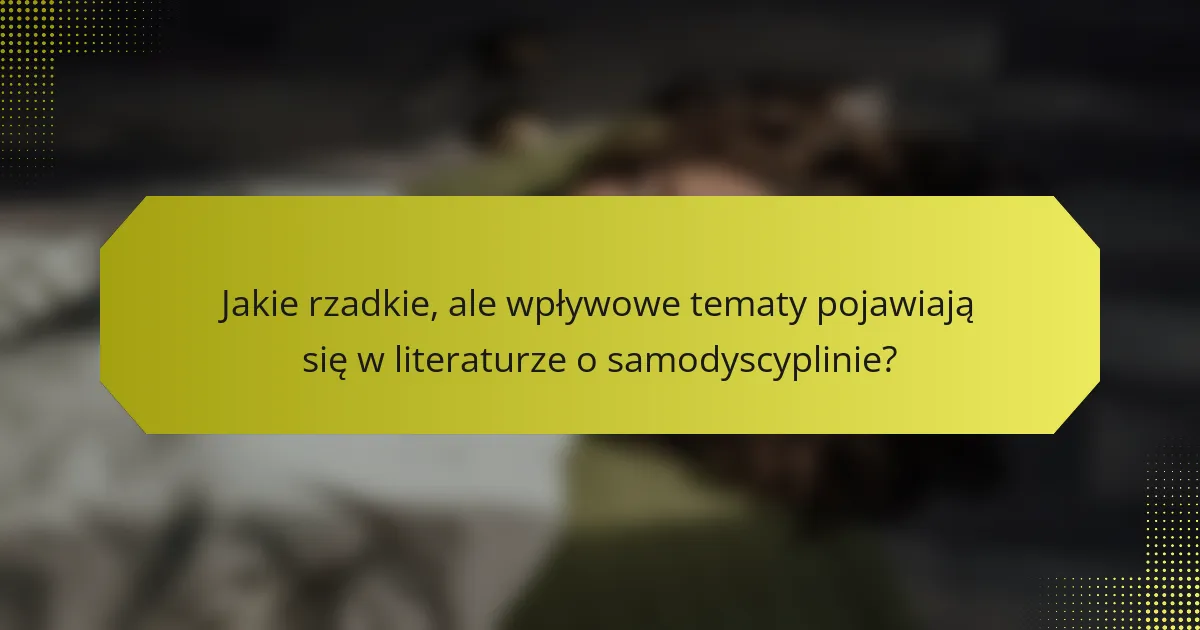 Jakie rzadkie, ale wpływowe tematy pojawiają się w literaturze o samodyscyplinie?
