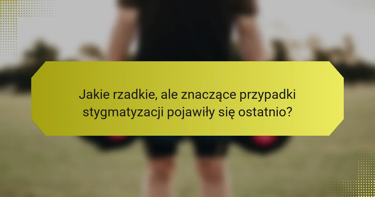 Jakie rzadkie, ale znaczące przypadki stygmatyzacji pojawiły się ostatnio?