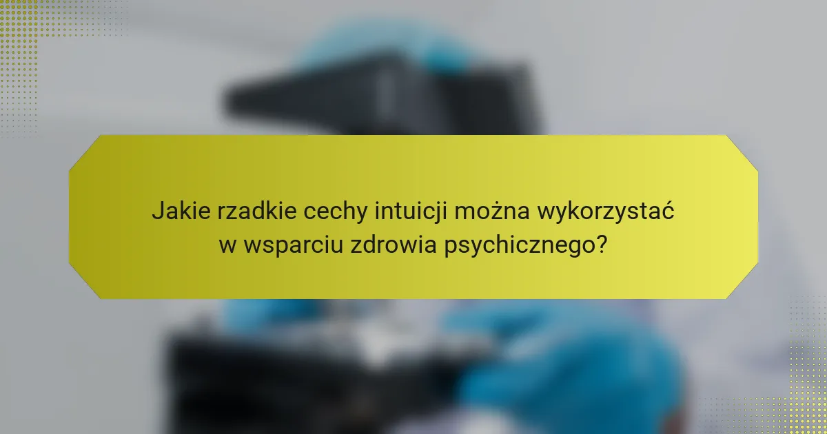 Jakie rzadkie cechy intuicji można wykorzystać w wsparciu zdrowia psychicznego?