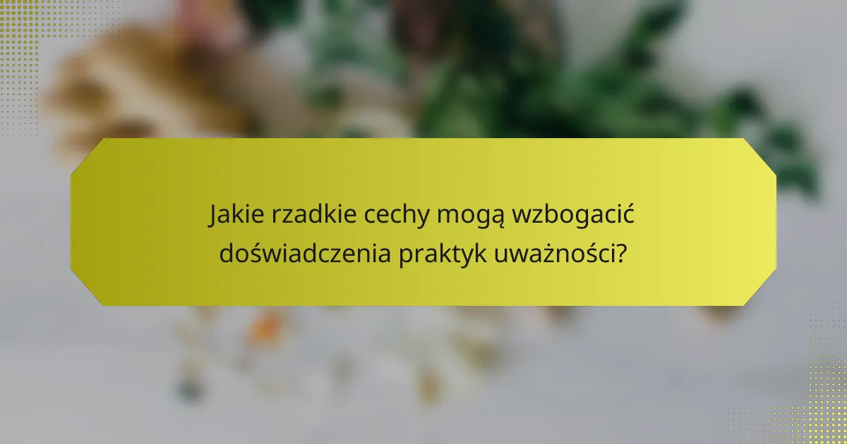 Jakie rzadkie cechy mogą wzbogacić doświadczenia praktyk uważności?