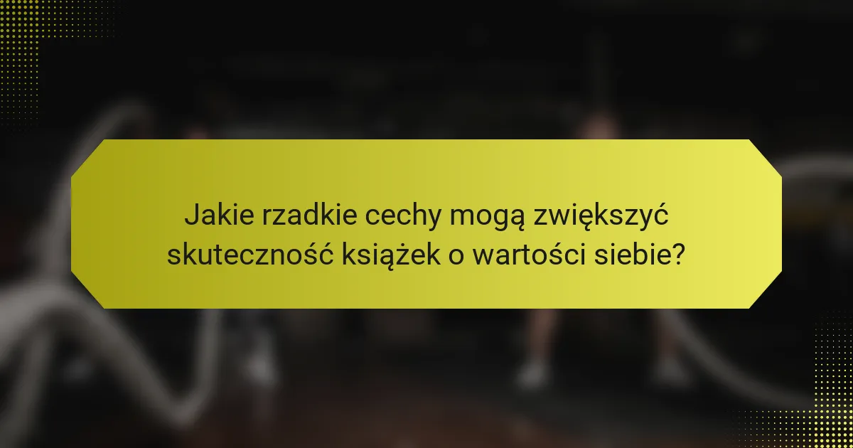 Jakie rzadkie cechy mogą zwiększyć skuteczność książek o wartości siebie?