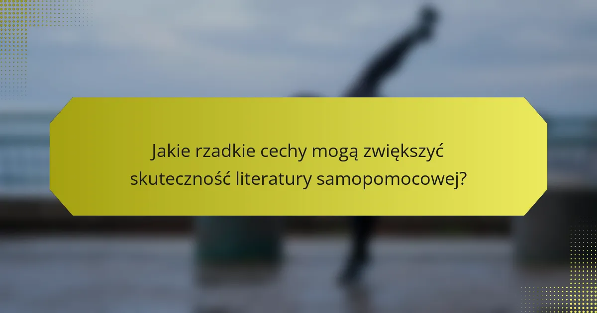 Jakie rzadkie cechy mogą zwiększyć skuteczność literatury samopomocowej?