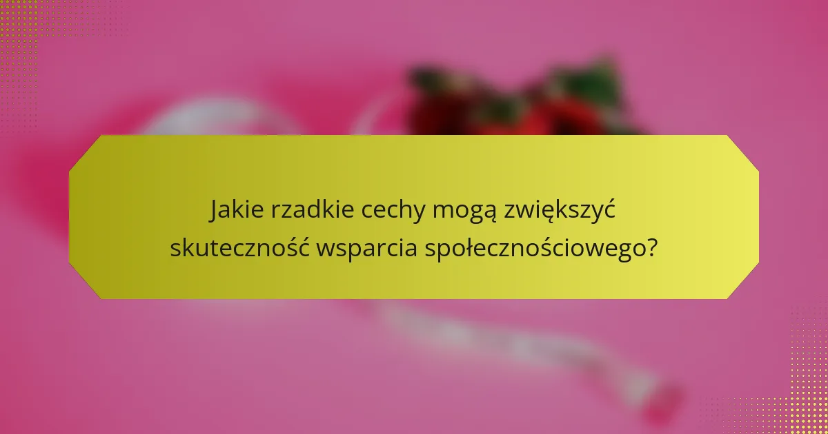 Jakie rzadkie cechy mogą zwiększyć skuteczność wsparcia społecznościowego?