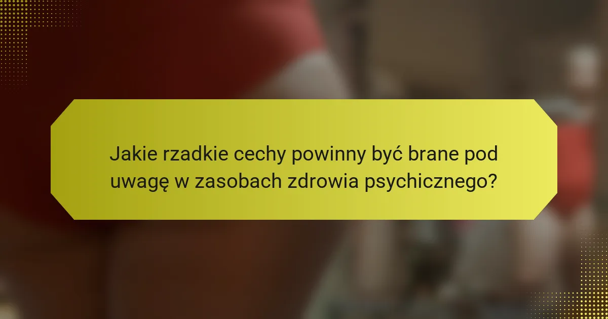 Jakie rzadkie cechy powinny być brane pod uwagę w zasobach zdrowia psychicznego?