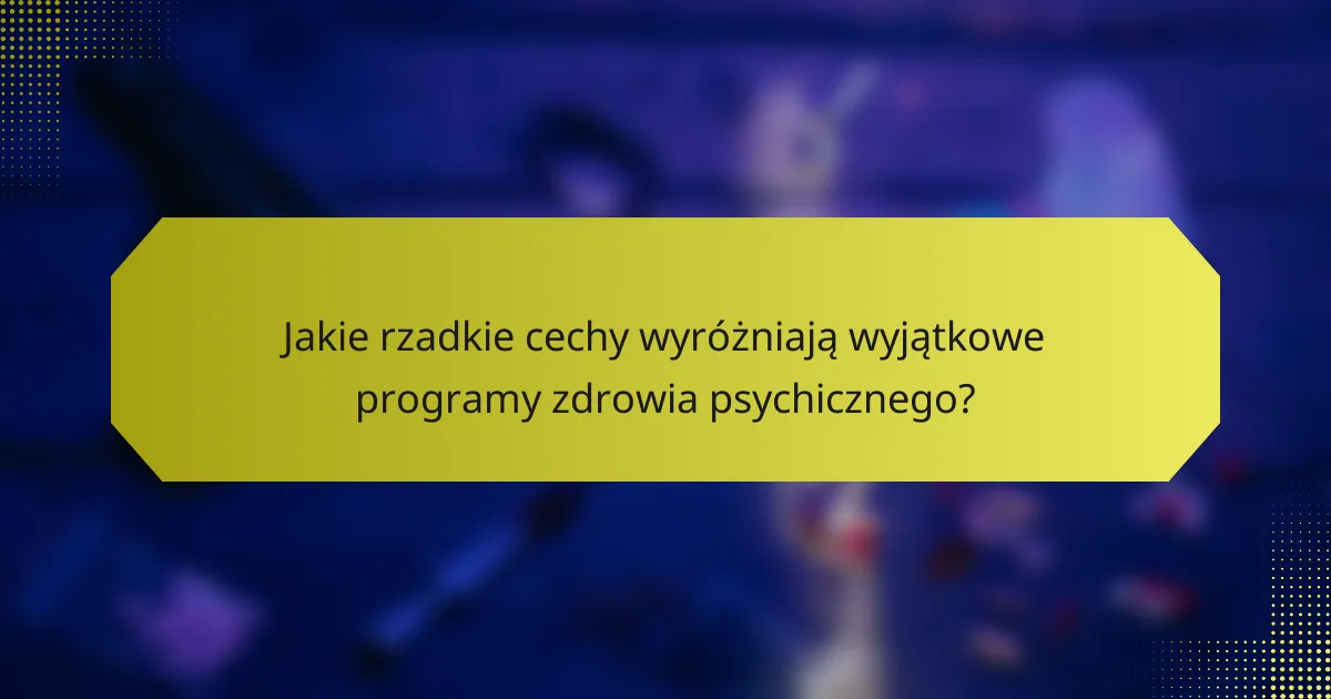 Jakie rzadkie cechy wyróżniają wyjątkowe programy zdrowia psychicznego?