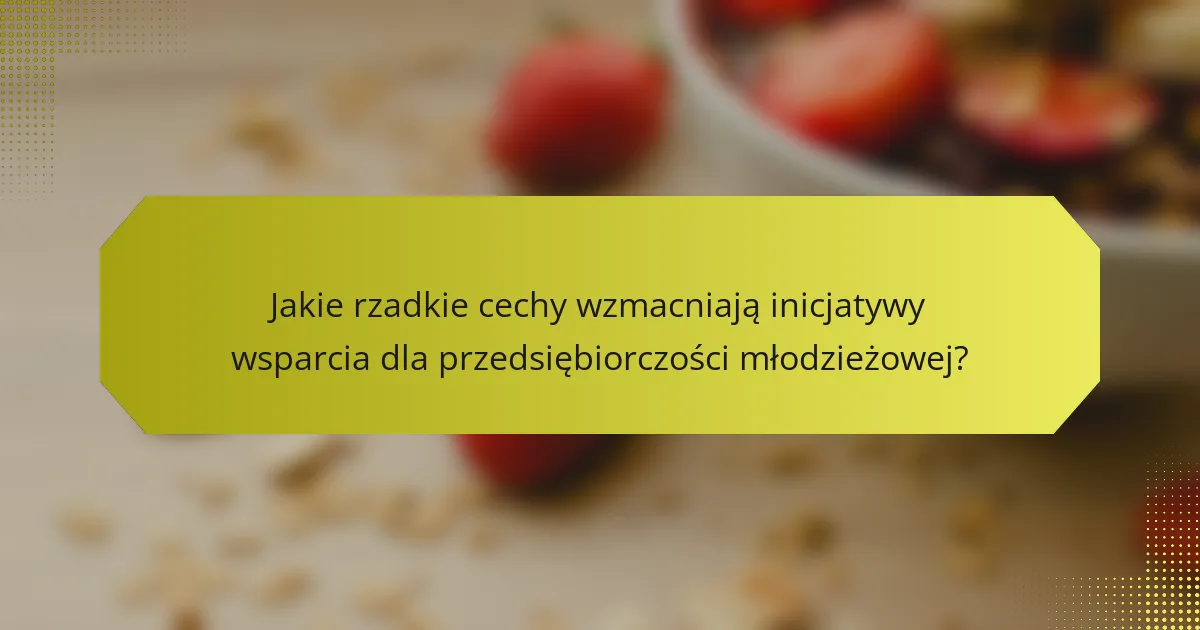 Jakie rzadkie cechy wzmacniają inicjatywy wsparcia dla przedsiębiorczości młodzieżowej?
