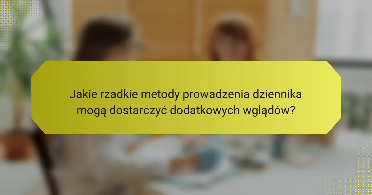 Jakie rzadkie metody prowadzenia dziennika mogą dostarczyć dodatkowych wglądów?