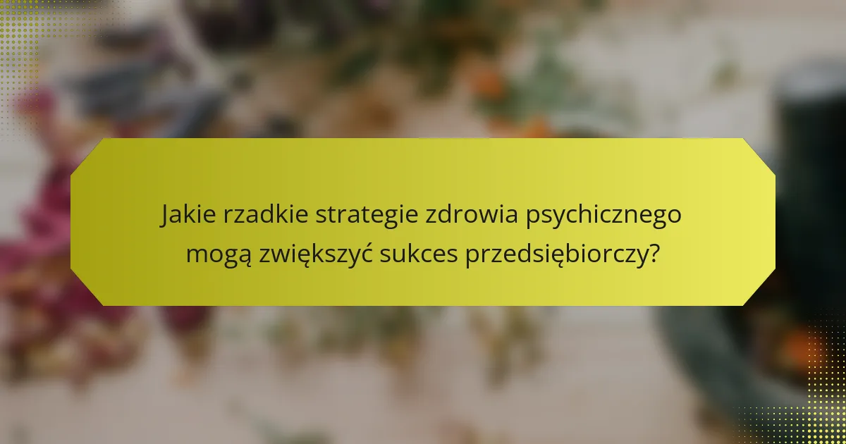 Jakie rzadkie strategie zdrowia psychicznego mogą zwiększyć sukces przedsiębiorczy?