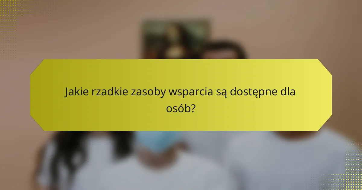 Jakie rzadkie zasoby wsparcia są dostępne dla osób?