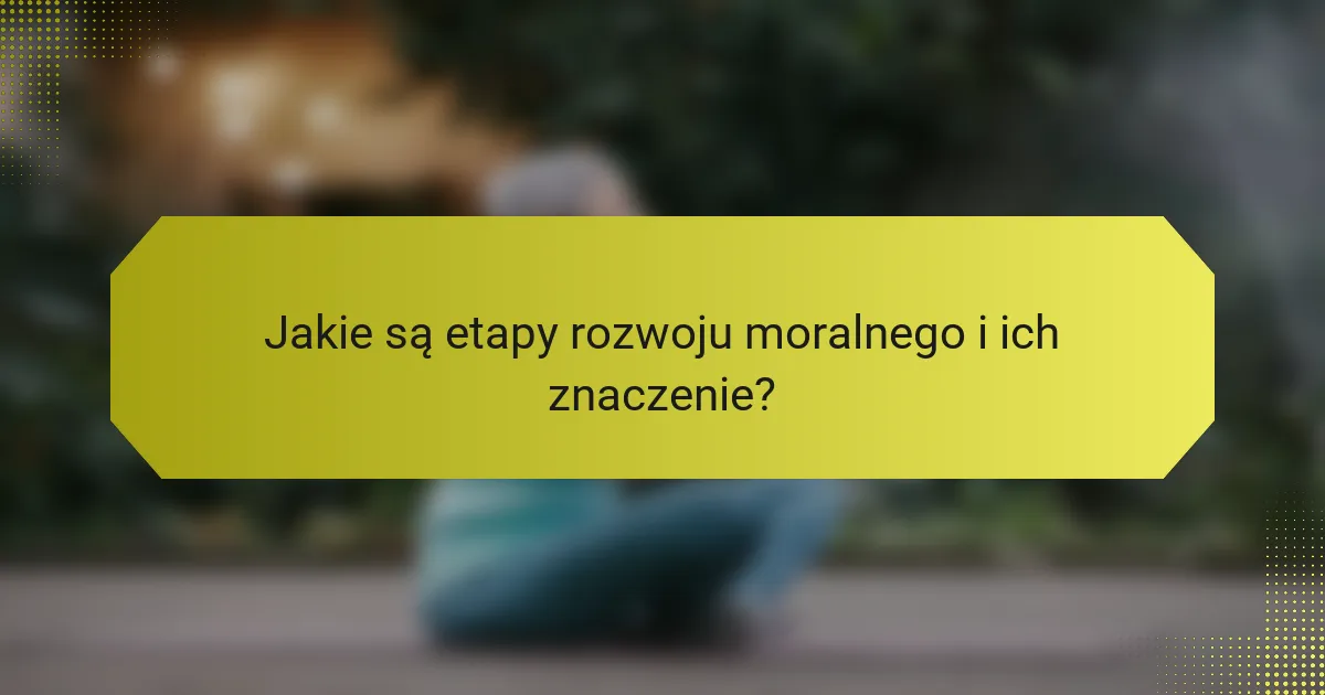 Jakie są etapy rozwoju moralnego i ich znaczenie?