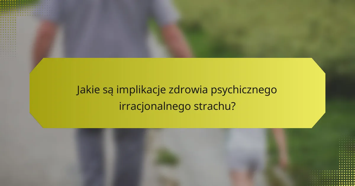 Jakie są implikacje zdrowia psychicznego irracjonalnego strachu?