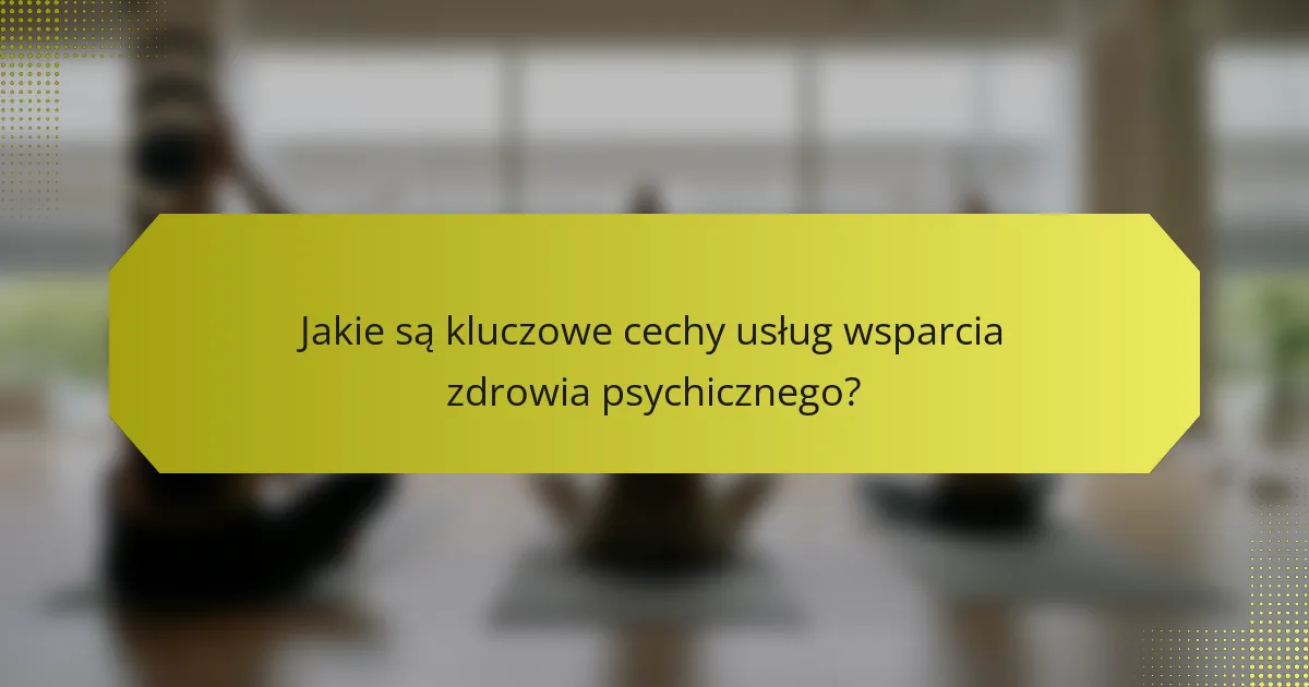 Jakie są kluczowe cechy usług wsparcia zdrowia psychicznego?