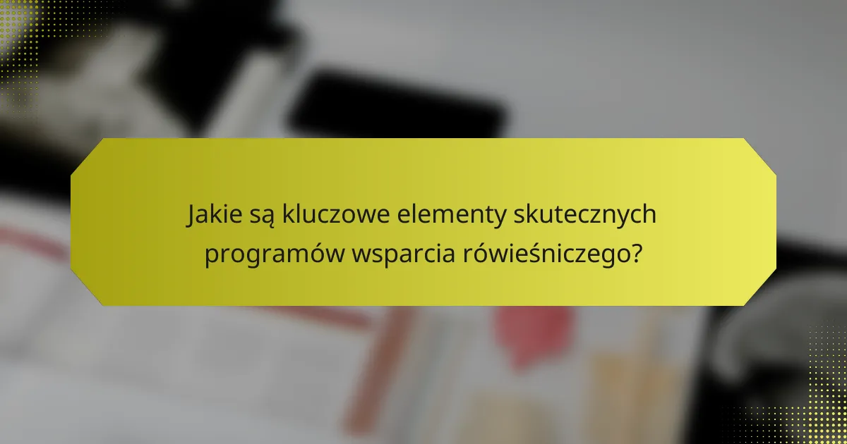 Jakie są kluczowe elementy skutecznych programów wsparcia rówieśniczego?