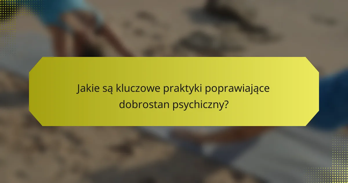 Jakie są kluczowe praktyki poprawiające dobrostan psychiczny?