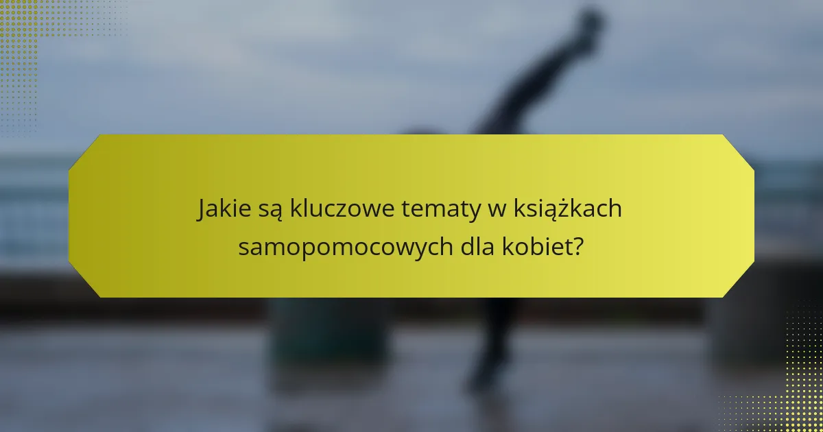Jakie są kluczowe tematy w książkach samopomocowych dla kobiet?