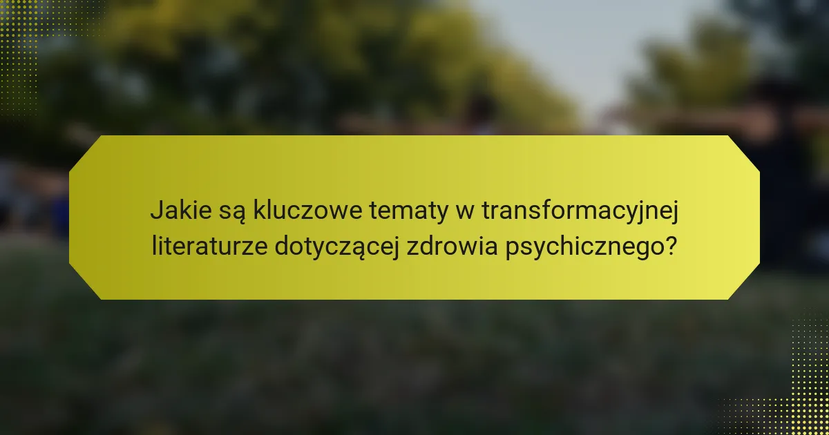 Jakie są kluczowe tematy w transformacyjnej literaturze dotyczącej zdrowia psychicznego?