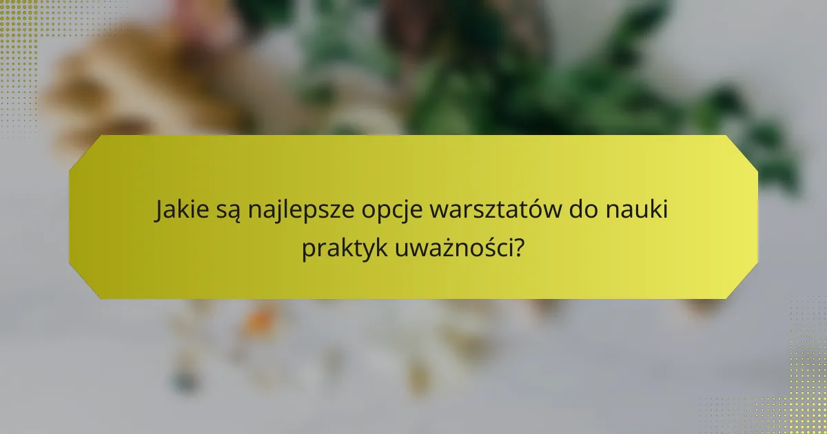 Jakie są najlepsze opcje warsztatów do nauki praktyk uważności?