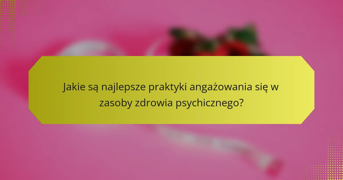 Jakie są najlepsze praktyki angażowania się w zasoby zdrowia psychicznego?
