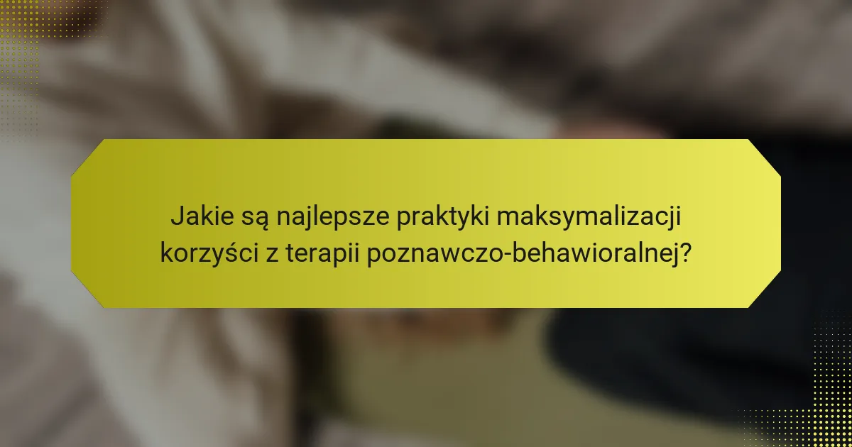 Jakie są najlepsze praktyki maksymalizacji korzyści z terapii poznawczo-behawioralnej?