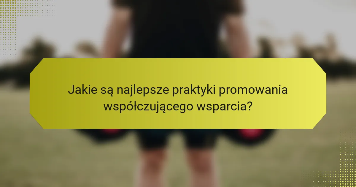 Jakie są najlepsze praktyki promowania współczującego wsparcia?