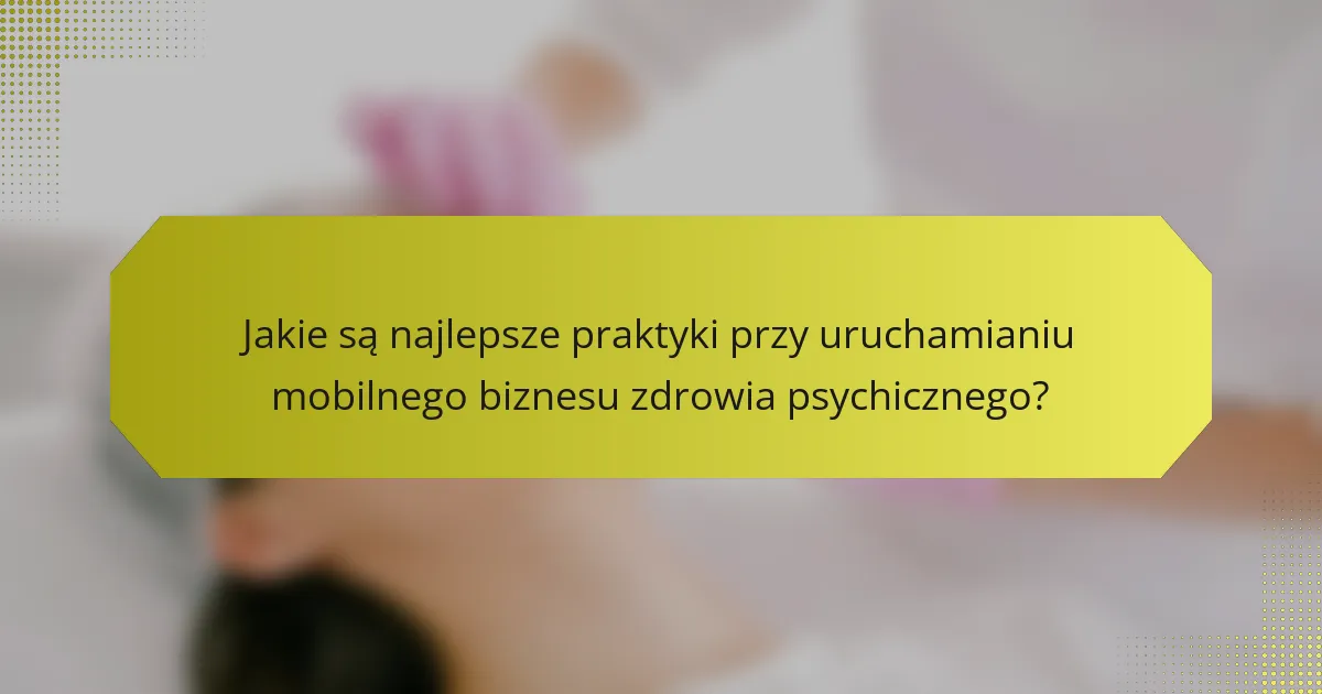 Jakie są najlepsze praktyki przy uruchamianiu mobilnego biznesu zdrowia psychicznego?