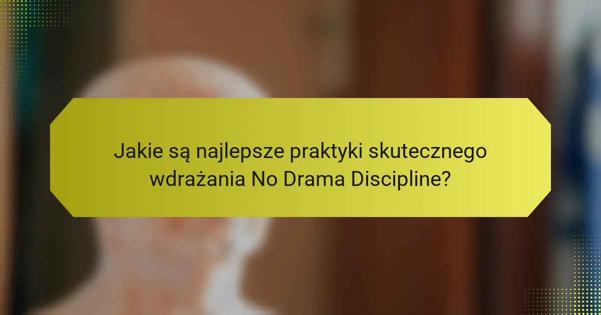 Jakie są najlepsze praktyki skutecznego wdrażania No Drama Discipline?
