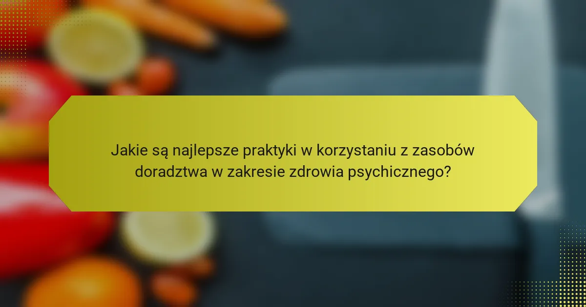 Jakie są najlepsze praktyki w korzystaniu z zasobów doradztwa w zakresie zdrowia psychicznego?