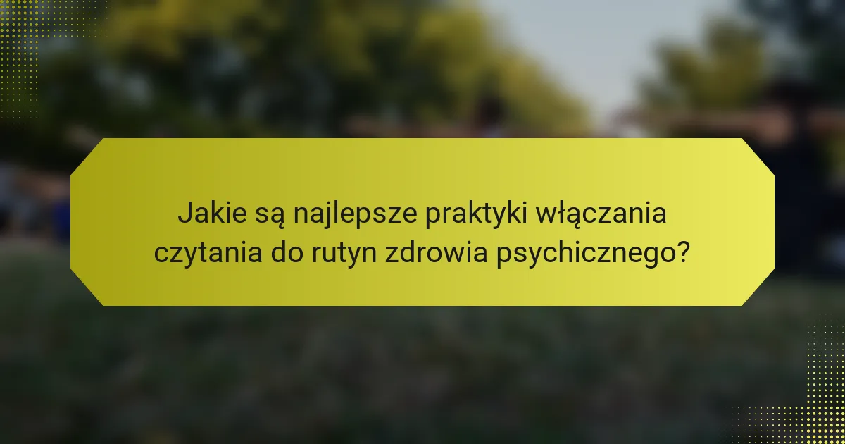 Jakie są najlepsze praktyki włączania czytania do rutyn zdrowia psychicznego?