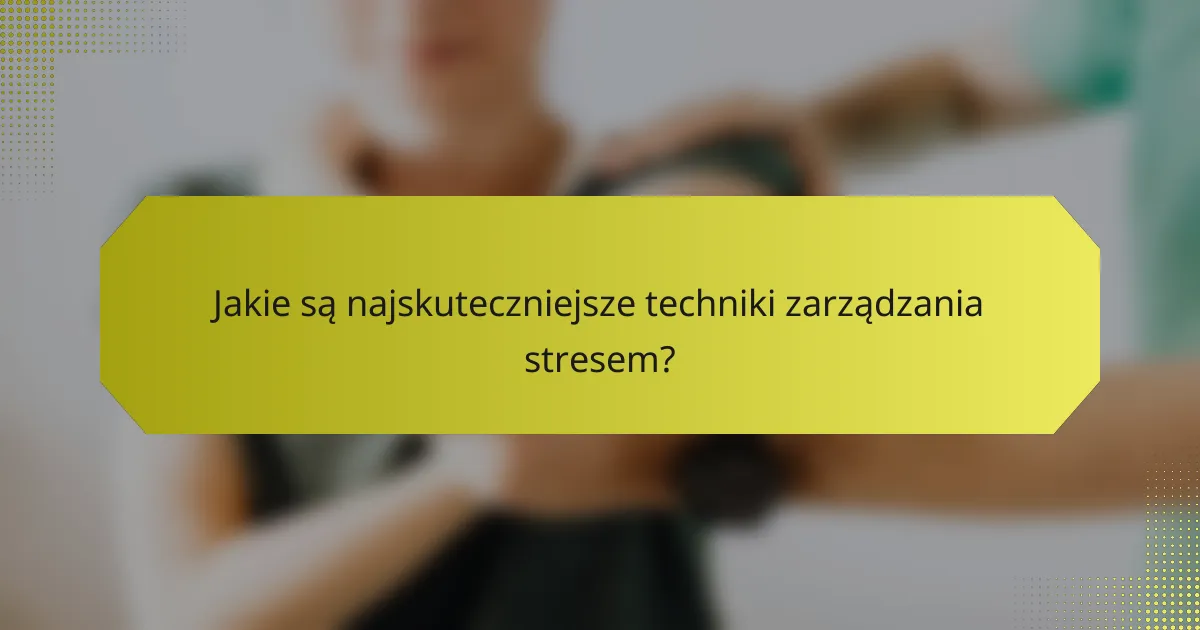 Jakie są najskuteczniejsze techniki zarządzania stresem?