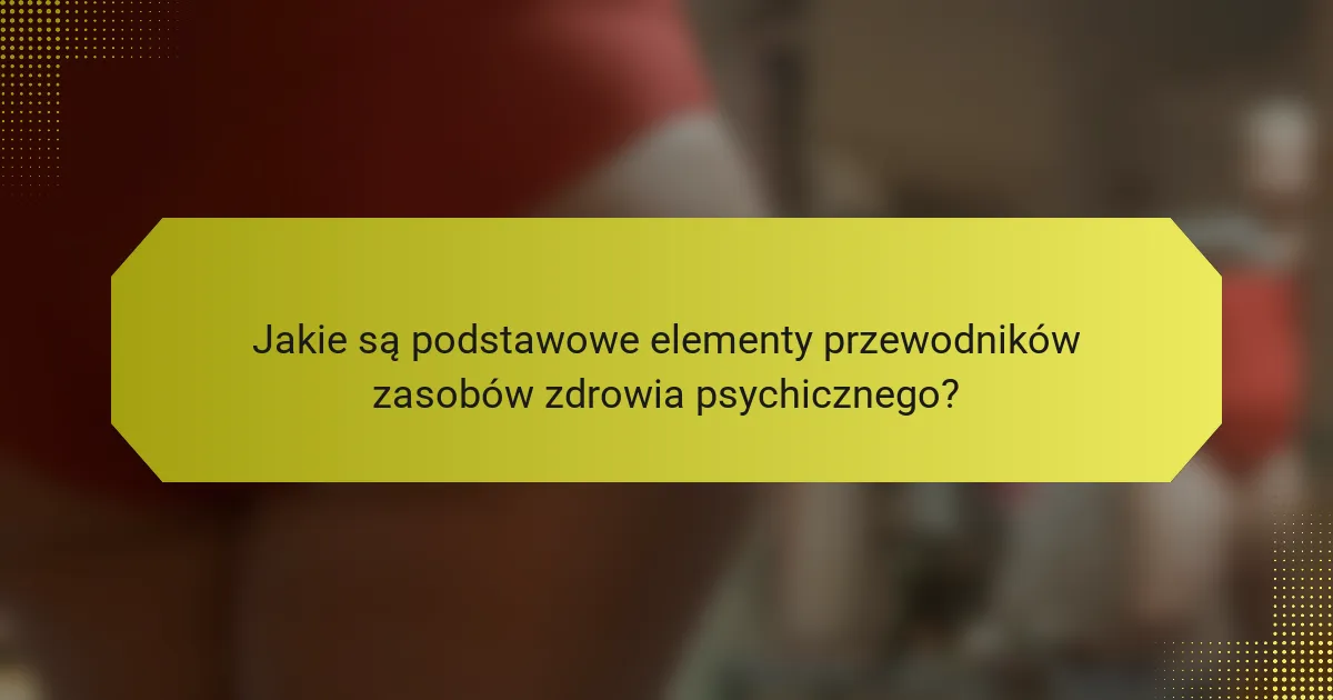 Jakie są podstawowe elementy przewodników zasobów zdrowia psychicznego?