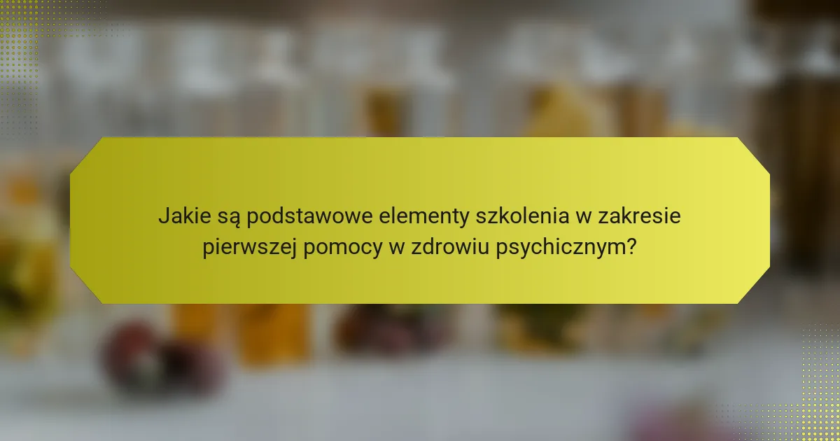 Jakie są podstawowe elementy szkolenia w zakresie pierwszej pomocy w zdrowiu psychicznym?