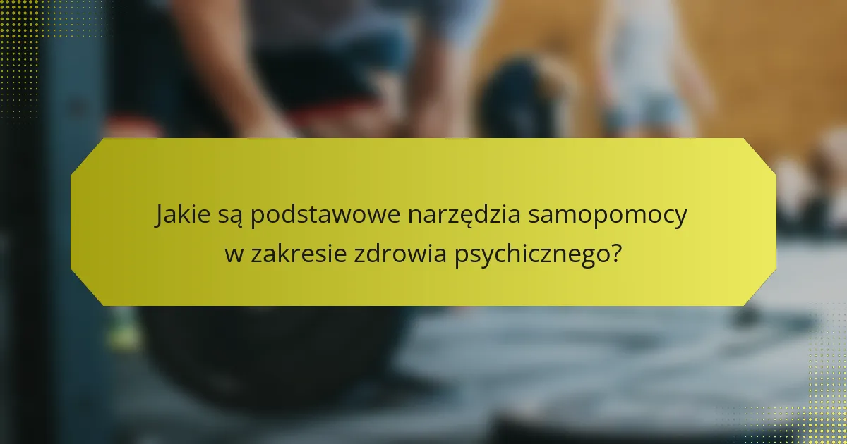 Jakie są podstawowe narzędzia samopomocy w zakresie zdrowia psychicznego?