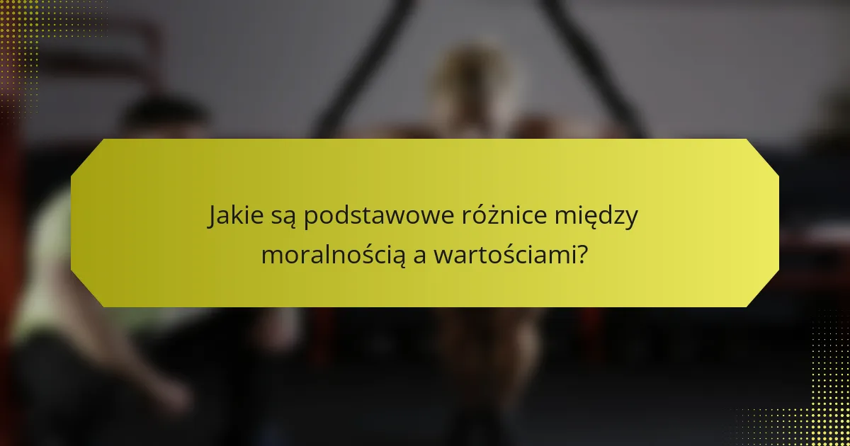 Jakie są podstawowe różnice między moralnością a wartościami?