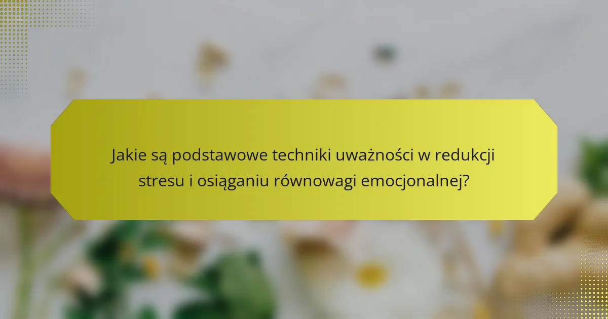 Jakie są podstawowe techniki uważności w redukcji stresu i osiąganiu równowagi emocjonalnej?