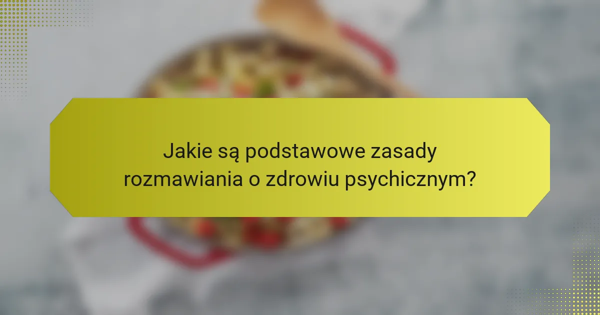Jakie są podstawowe zasady rozmawiania o zdrowiu psychicznym?