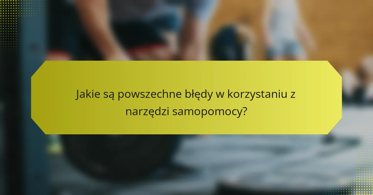 Jakie są powszechne błędy w korzystaniu z narzędzi samopomocy?