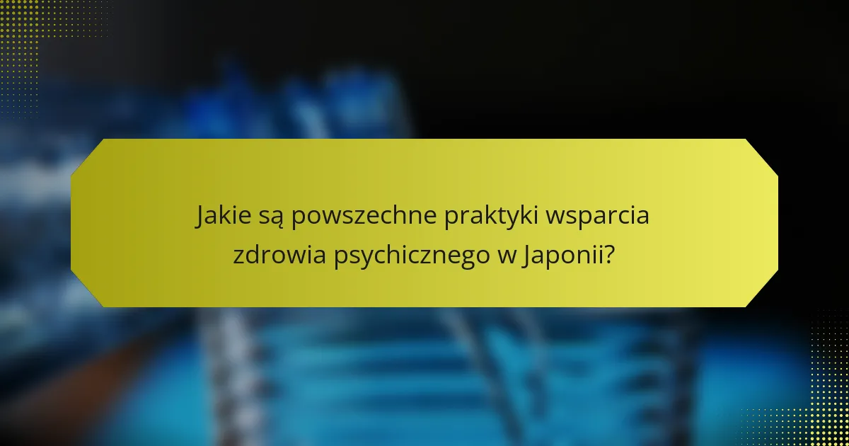 Jakie są powszechne praktyki wsparcia zdrowia psychicznego w Japonii?