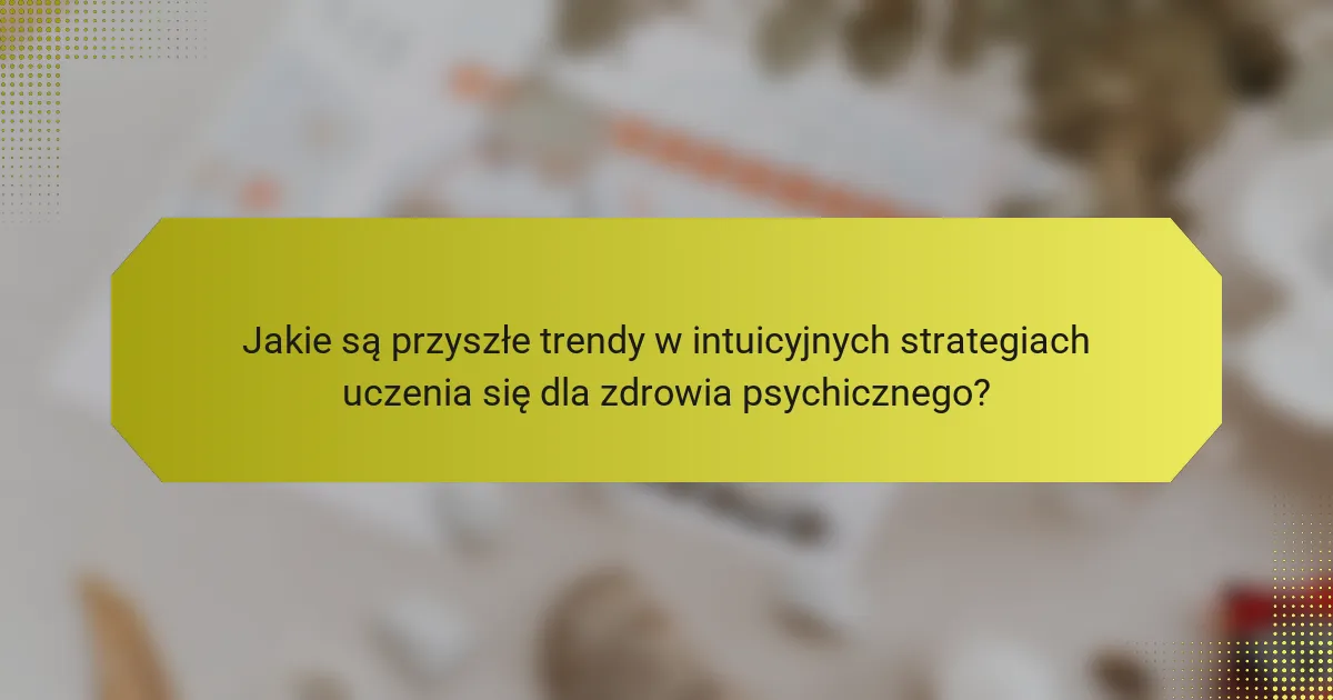 Jakie są przyszłe trendy w intuicyjnych strategiach uczenia się dla zdrowia psychicznego?